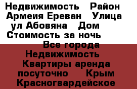 Недвижимость › Район ­ Армеия Ереван › Улица ­ ул Абовяна › Дом ­ 26 › Стоимость за ночь ­ 2 800 - Все города Недвижимость » Квартиры аренда посуточно   . Крым,Красногвардейское
